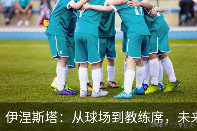 伊涅斯塔：从球场到教练席，未来不可限量